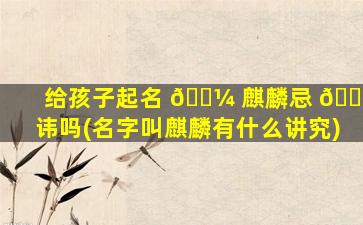 给孩子起名 🌼 麒麟忌 🌵 讳吗(名字叫麒麟有什么讲究)